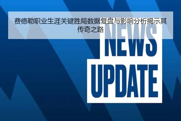 费德勒职业生涯关键胜局数据复盘与影响分析揭示其传奇之路